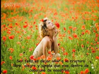 Ser feliz es dejar vivir a la criatura libre, alegre y simple que vive dentro de cada uno de nosotros.  