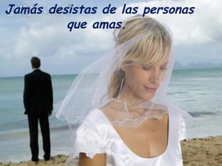 Jamás desistas de las personas que amas.  