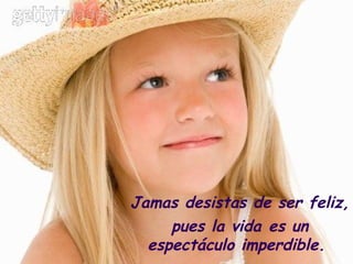 Jamas desistas de ser feliz,  pues la vida es un espectáculo imperdible.  