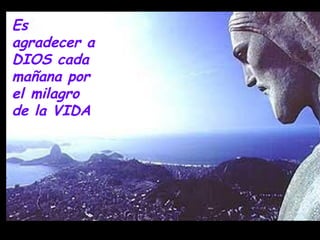 Es agradecer a  de la vida.  Es agradecer a DIOS cada mañana por el milagro de la VIDA 