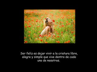 Ser feliz es dejar vivir a la criatura libre, alegre y simple que vive dentro de cada uno de nosotros.  