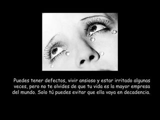 Puedes tener defectos, vivir ansioso y estar irritado algunas veces, pero no te olvides de que tu vida es la mayor empresa del mundo. Solo tú puedes evitar que ella vaya en decadencia.  