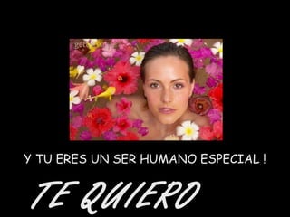 Y TU ERES UN SER HUMANO ESPECIAL ! TE QUIERO MUCHO   