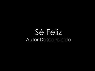 Sé Feliz
Autor Desconocido
 