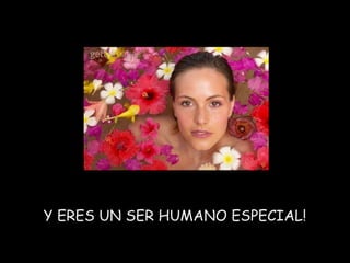 Y ERES UN SER HUMANO ESPECIAL!
 