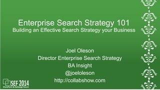 Enterprise Search Strategy 101 
Building an Effective Search Strategy your Business 
Joel Oleson 
Director Enterprise Search Strategy 
BA Insight 
@joeloleson 
http://collabshow.com 
 