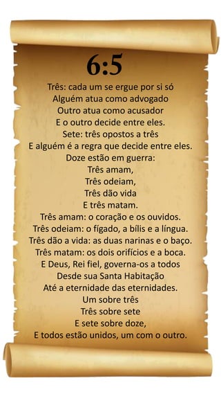 Três: cada um se ergue por si só
Alguém atua como advogado
Outro atua como acusador
E o outro decide entre eles.
Sete: três opostos a três
E alguém é a regra que decide entre eles.
Doze estão em guerra:
Três amam,
Três odeiam,
Três dão vida
E três matam.
Três amam: o coração e os ouvidos.
Três odeiam: o fígado, a bílis e a língua.
Três dão a vida: as duas narinas e o baço.
Três matam: os dois orifícios e a boca.
E Deus, Rei fiel, governa-os a todos
Desde sua Santa Habitação
Até a eternidade das eternidades.
Um sobre três
Três sobre sete
E sete sobre doze,
E todos estão unidos, um com o outro.
 