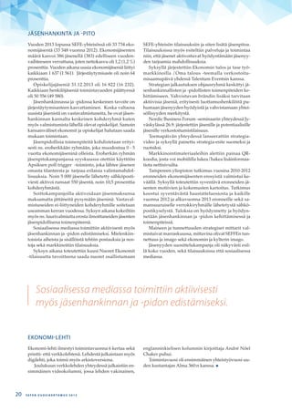 JÄSENHANKINTA JA -PITO
Vuoden 2013 lopussa SEFE-yhteisössä oli 33 734 eko-
nomijäsentä (33 348 vuonna 2012). Ekonomijäsenten
määrä kasvoi 386 jäsenellä (383) edelliseen vuoden-
vaihteeseen verrattuna, joten nettokasvu oli 1,2 (1,2 %)
prosenttia. Vuoden aikana uusia ekonomijäseniä liittyi
kaikkiaan 1 637 (1 561). Järjestäytymisaste oli noin 64
prosenttia.
Opiskelijajäseniä 31.12.2013 oli 16 822 (16 232).
Kaikkiaan henkilöjäseniä toimintavuoden päättyessä
oli 50 556 (49 580).
Jäsenhankinnassa ja -pidossa keskeinen tavoite on
järjestäytymisasteen kasvattaminen. Koska valtaosa
uusista jäsenistä on vastavalmistuneita, he ovat jäsen-
hankinnan kannalta keskeinen kohderyhmä kuten
myös valmistumista lähellä olevat opiskelijat. Samoin
kansainväliset ekonomit ja opiskelijat halutaan saada
mukaan toimintaan.
Jäsenpidollisia toimenpiteitä kohdistetaan erityi-
sesti ns. eroherkkään ryhmään, joka muodostuu 0 - 5
vuotta ekonomijäseninä olleista. Eroherkän ryhmän
jäsenpitokampanjassa syyskuussa otettiin käyttöön
Apsiksen poll trigger -toiminto, joka lähtee jäsenen
omasta tilanteesta ja tarjoaa erilaisia valintamahdol-
lisuuksia. Noin 5 000 jäsenelle lähetetty sähköposti-
viesti aktivoi runsaat 550 jäsentä, noin 10,5 prosenttia
kohderyhmästä.
Soittokampanjoilla aktivoidaan jäsenmaksunsa
maksamatta jättäneitä pysymään jäseninä. Vastaval-
mistuneiden ei-liittyneiden kohderyhmille soitetaan
useamman kerran vuodessa. Syksyn aikana kokeiltiin
myös ns. luurivalmiutta erosta ilmoittaneiden jäsenten
jäsenpidollisena toimenpiteenä.
Sosiaalisessa mediassa toimittiin aktiivisesti myös
jäsenhankinnan ja -pidon edistämiseksi. Mielenkiin-
toisista aiheista ja sisällöistä tehtiin postauksia ja nos-
toja sekä markkinoitiin tilaisuuksia.
Syksyn aikana toteutettiin kuusi Nuoret Ekonomit
-tilaisuutta tavoitteena saada nuoret osallistumaan
SEFE-yhteisön tilaisuuksiin ja siten lisätä jäsenpitoa.
Tilaisuuksissa myös esiteltiin palveluja ja toimintaa
niin, että jäsenet aktivoituvat hyödyntämään jäsenyy-
den tarjoamia mahdollisuuksia.
Syksyllä järjestettiin Ekonomin tulos ja tase työ-
markkinoilla /Oma talous -teemalla verkostoitu-
misaamupäivä yhdessä Talentum Eventsin kanssa.
Strategian jalkautuksen ohjausryhmä keskittyi jä-
senhankinnallisten ja -pidollisten toimenpiteiden ke-
hittämiseen. Vahvistuvan brändin lisäksi tarvitaan
aktiivisia jäseniä, erityisesti luottamushenkilöitä pu-
humaan jäsenyyden hyödyistä ja vahvistamaan yhtei-
söllisyyden merkitystä.
Nordic Business Forum -seminaarin yhteydessä Jy-
väskylässä 26.9. järjestettiin jäsenille ja potentiaalisille
jäsenille verkostoitumistilaisuus.
Teemapäivän yhteydessä lanseerattiin strategia-
video ja syksyllä painettu strategia-esite suomeksi ja
ruotsiksi.
Markkinointimateriaaleihin alettiin painaa QR-
koodia, josta voi mobiililla lukea/hakea lisäinformaa-
tiota nettisivuilta.
Tampereen yliopiston tutkimus vuosina 2010-2012
eronneiden ekonomijäsenten erosyistä valmistui ke-
väällä. Syksyllä toteutettiin syventävä eronneiden jä-
senten motiivien ja kokemusten kartoitus. Tutkimus
koostui syventävästä haastatteluosiosta ja kaikille
vuonna 2012 ja alkuvuonna 2013 eronneille sekä sa-
mansuuruiselle verrokkiryhmälle lähetetystä sähkö-
postikyselystä. Tuloksia on hyödynnetty ja hyödyn-
netään jäsenhankinnan ja -pidon kehittämisessä ja
toimenpiteissä.
Maineen ja tunnettuuden strategiset mittarit val-
mistuivat marraskuussa, mittavina olivat SEFFEn tun-
nettuus ja imago sekä ekonomin ja kylterin imago.
Jäsenyyden suosittelukampanja oli näkyvästi esil-
lä koko vuoden, sekä tilaisuuksissa että sosiaalisessa
mediassa.
EKONOMI-LEHTI
Ekonomi-lehti ilmestyi toimintavuonna 6 kertaa sekä
printti- että verkkolehtenä. Lehdestä julkaistaan myös
digilehti, joka toimii myös arkistoversiona.
Joulukuun verkkolehden yhteydessä julkaistiin en-
simmäinen videokolumni, jossa lehden vakinainen,
englanninkielisen kolumnin kirjoittaja André Nöel
Chaker puhui.
Toimintavuosi oli ensimmäinen yhteistyövuosi uu-
den kustantajan Alma 360:n kanssa.
Sosiaalisessa mediassa toimittiin aktiivisesti
myös jäsenhankinnan ja -pidon edistämiseksi.
S E F E N V U O S I K E R T O M U S 2 0 1 320
 