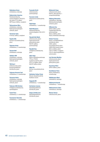 Säämänen Anne
Liittokokous, edustaja
Söderström Catarina
Palvelutoimikunta,
asiantuntijajäsen 30.8.2013
asti, jäsen 31.8. alkaen
IAET-kassa, hallitus, varajäsen
Tahvanainen Mira
Liittokokous, edustaja
Kylteripuheenjohtajien
verkosto, jäsen
Taivainen Satu
A-lomat, hallitus, varajäsen
Tapola Ulla
Kunnan neuvotteluryhmä,
jäsen
Taponen Arttu
Liittokokous, 2. varaedustaja
Tavasti Heli
Liittokokous, edustaja
Tehikari Olli
Liittokokous, edustaja
Kylteripuheenjohtajien
verkosto, jäsen
Tilli Harri
Liittoneuvosto, jäsen
Koulutuspoliittinen
toimikunta, jäsen
Toijonen-Kunnari Sari
Liittokokous, 2. varaedustaja
Toivanen Heini
Liittokokous, edustaja
Kylteripuheenjohtajien
verkosto, jäsen
Tukonen Olli-Kristian
Yrittäjäneuvottelukunta,
opiskelijajäsen
Tuohi Tiina
Liittokokous, 2. varaedustaja
Tuomainen Hannele
Liittokokous, 1. varaedustaja
Tuomala Pertti
Liittoneuvosto,
puheenjohtaja
Turunen Linda
Yliopistoneuvotteluryhmä,
jäsen
Töyli Katja
Liittokokous, 1. varaedustaja
Töyli Marjaana
Palvelutoimikunta,
asiantuntijajäsen (28.2.2013
asti)
Töyrylä Veli-Matti
Liittoneuvosto, jäsen
Sijoitustoiminnan
johtoryhmä, jäsen
KAUTE, hallitus,
puheenjohtaja
Töyrälä Tatu
Yrittäjäneuvottelukunta,
jäsen
Uljas Anja
Akava, liittokokousedustaja
YTN ry, YTN-EK
tuottavuusryhmä, jäsen
OTTY ry, hallitus, jäsen
KAUTE, hallitus, jäsen
Uljas Pia
Kunnan neuvotteluryhmä,
jäsen
Vahtokari-Sahari Tarja
Akavan aluejohtoryhmä,
Kaakkois-Suomi
Vappula Elli
Liittokokous, 1. varaedustaja
Vartiainen Joonas
Opiskelijapoliittinen
toimikunta, jäsen
Vatjus-Anttila Joni
Opiskelijapoliittinen
toimikunta, jäsen
Widomski Sirpa
Liittoneuvosto, jäsen
KAUTE, valtuuskunta, 1.
varapuheenjohtaja
Vikberg Alexandra
Liittokokous, edustaja
Kylteripuheenjohtajien
verkosto, jäsen
Vilhonen Esa
SEFEn hallitus, jäsen
Työelämätoimikunta,
puheenjohtaja
Akava, hallitus, jäsen
Akava, liittokokousedustaja
Viskari Tuomas
Akava, sosiaalipoliittinen
toimikunta, jäsen
JUKO, valtion
neuvotteluryhmä, jäsen
JUKO, KVtes-jaosto, jäsen
JEA ry, hallitus, jäsen
YTN ry, hallitus, varajäsen
YTN ry, sopimuspoliittinen
ryhmä, jäsen
von Hertzen Markku
Liittoneuvosto, jäsen
Sijoitustoiminnan
johtoryhmä, jäsen
Vuorimaa Päivi
SEFEn hallitus, jäsen
Voutilainen Timo
Akava, liittokokous,
varaedustaja
Vähäkuopus Mari
Liittokokous, edustaja
Vähämartti Kaarle
Liittokokous, 1. varaedustaja
Vähäsantanen Saku
Liittokokous, edustaja
Åhman Göran
Liittoneuvosto, jäsen
S E F E N V U O S I K E R T O M U S 2 0 1 340
 