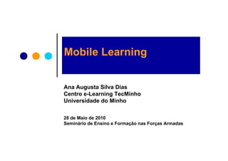 Mobile Learning


Ana Augusta Silva Dias
Centro e-Learning TecMinho
Universidade do Minho

28 de Maio de 2010
Seminário de Ensino e Formação nas Forças Armadas
 