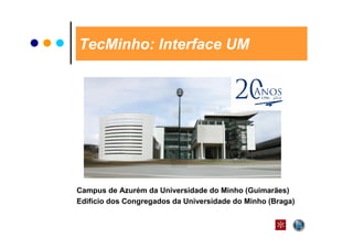 TecMinho: Interface UM




Campus de Azurém da Universidade do Minho (Guimarães)
Edifício dos Congregados da Universidade do Minho (Braga)
 