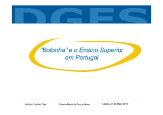 “Bolonha” e o Ensino Superior
                    em Portugal




António Morão Dias   Estado-Maior da Força Aérea   Lisboa, 27 de Maio 2010
 