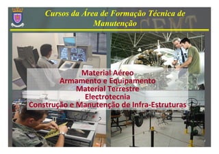 Cursos da Área de Formação Técnica de
                 Manutenção




              Material Aéreo
        Armamento e Equipamento
             Material Terrestre
              Electrotecnia
Construção e Manutenção de Infra-Estruturas



                                              15
 