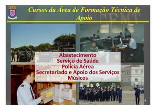 Cursos da Área de Formação Técnica de
                Apoio




           Abastecimento
          Serviço de Saúde
            Polícia Aérea
  Secretariado e Apoio dos Serviços
              Músicos


                                        16
 