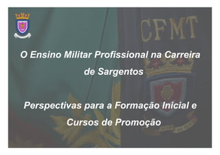 O Ensino Militar Profissional na Carreira
              de Sargentos


Perspectivas para a Formação Inicial e
          Cursos de Promoção
 