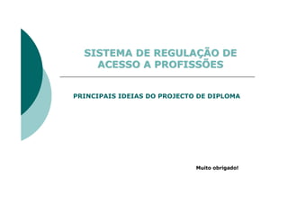 SISTEMA DE REGULAÇÃO DE
    ACESSO A PROFISSÕES


PRINCIPAIS IDEIAS DO PROJECTO DE DIPLOMA




                             Muito obrigado!
 