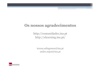 Os nossos agradecimentos

    http://comunidades.ina.pt
     http://elearning.ina.pt/


      teresa.salisgomes@ina.pt
         andre.anjos@ina.pt
 