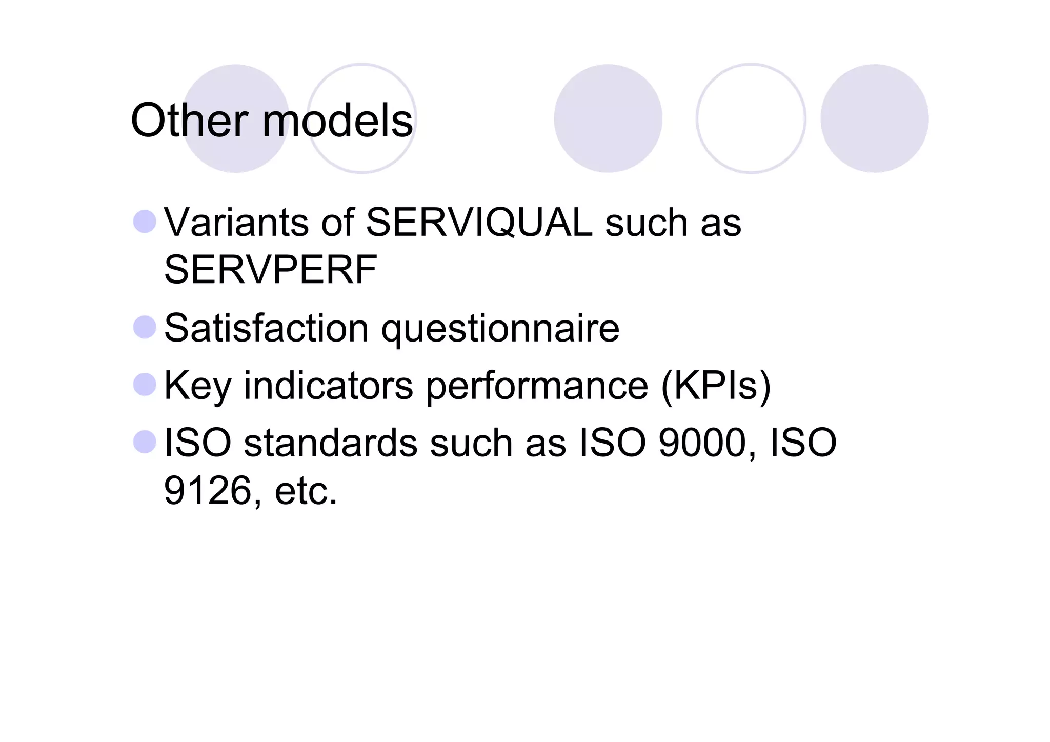 Other models

 Variants of SERVIQUAL such as
  SERVPERF
 Satisfaction questionnaire
 Key indicators performance (KPIs)
 ISO standards such as ISO 9000, ISO
  9126, etc.
 
