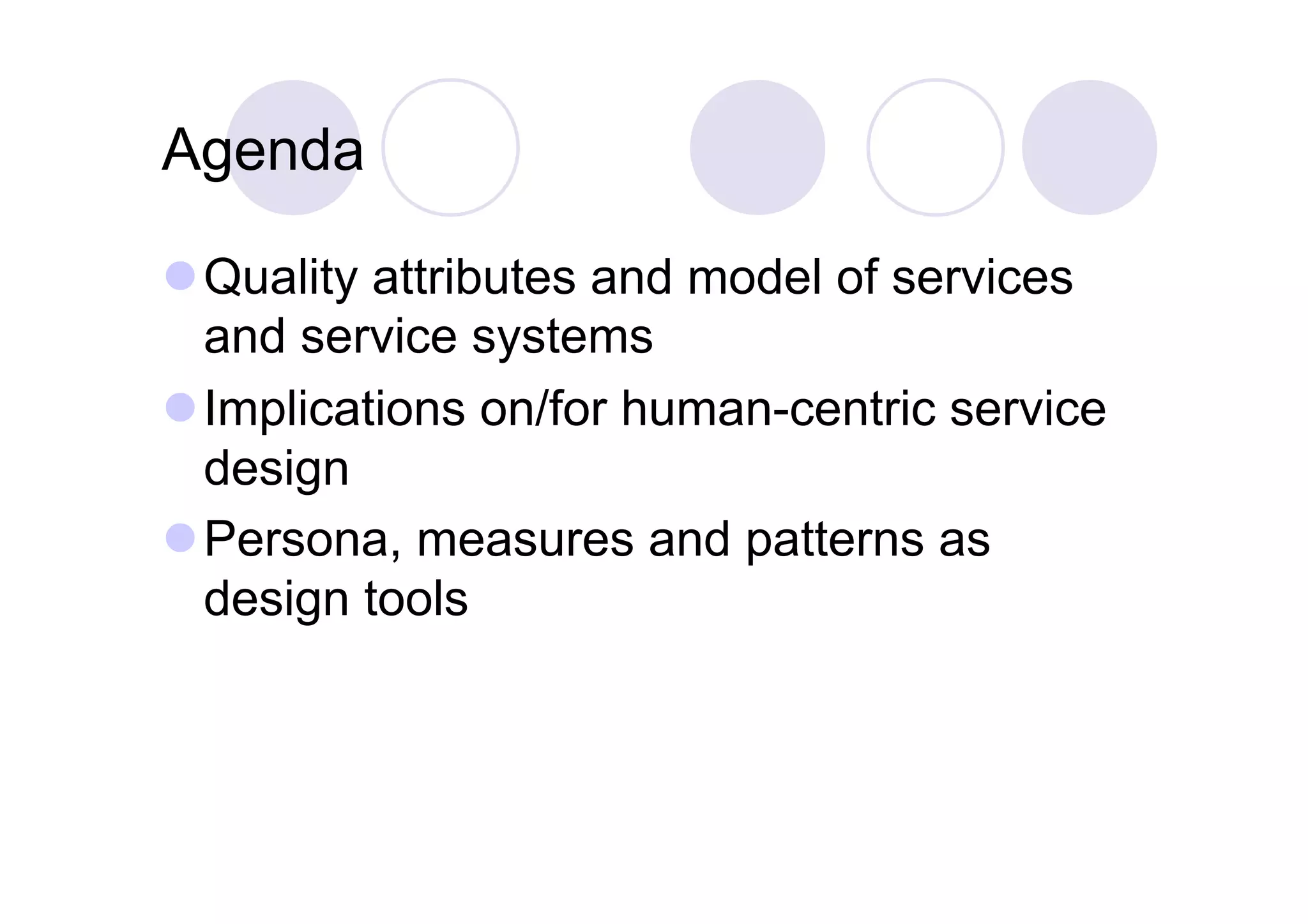 Agenda

 Quality attributes and model of services
  and service systems
 Implications on/for human-centric service
  design
 Persona, measures and patterns as
  design tools
 