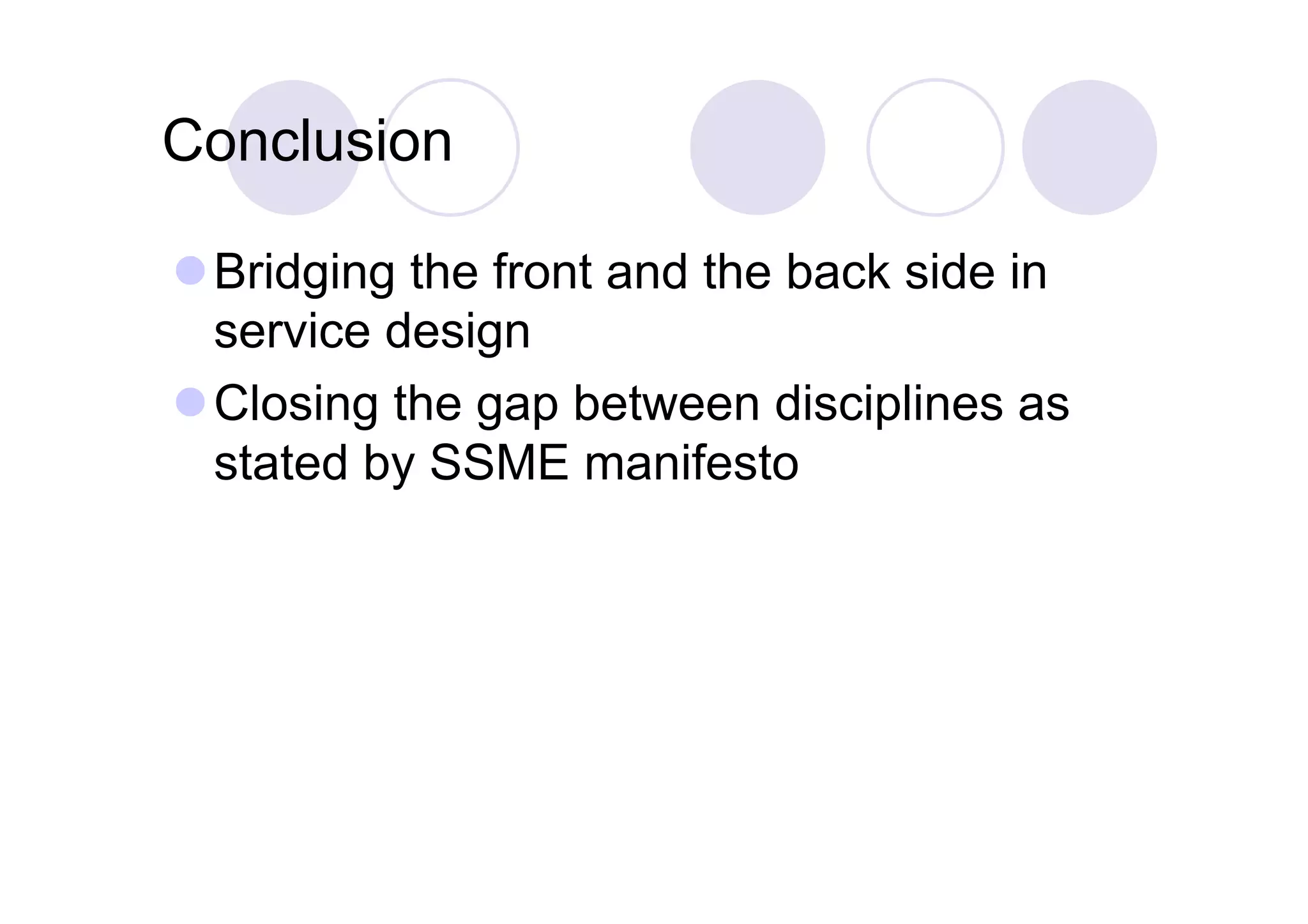 Conclusion

 Bridging the front and the back side in
  service design
 Closing the gap between disciplines as
  stated by SSME manifesto
 