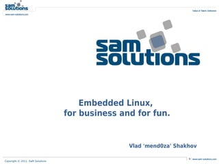 Embedded Linux,
for business and for fun.

Vlad 'mend0za' Shakhov
Copyright © 2011. SaM Solutions

 