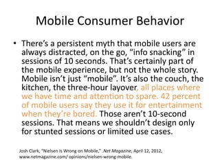 Mobile Consumer Behavior
• There’s a persistent myth that mobile users are
always distracted, on the go, “info snacking” i...