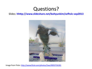 Questions?
Slides: hhttp://www.slideshare.net/bohyunkim/sefhslc-sep2013
Image from Flickr: http://www.flickr.com/photos/5w...