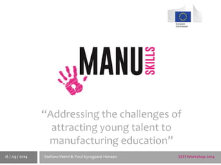 SEFI Workshop 2014 
Stefano Perini & Poul Kyvsgaard Hansen 
18 / 09 / 2014 
“Addressing the challenges of attracting young talent to manufacturing education”  