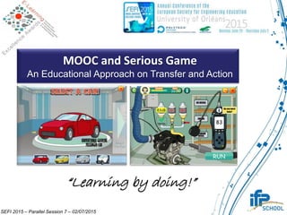 MOOC and Serious Game
An Educational Approach on Transfer and Action
“Learning by doing!”
SEFI 2015 – Parallel Session 7 – 02/07/2015
 