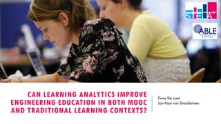 CAN LEARNING ANALYTICS IMPROVE
ENGINEERING EDUCATION IN BOTH MOOC
AND TRADITIONAL LEARNING CONTEXTS?
Tinne De Laet
Jan-Paul van Staalduinen
 