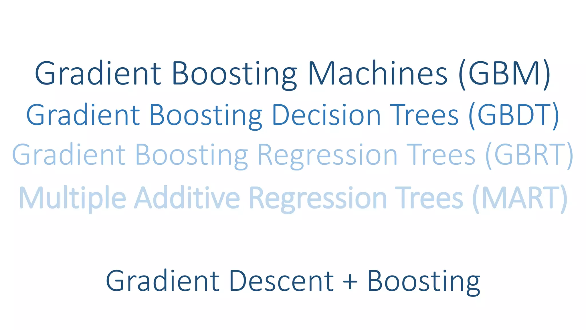 Gradient Boosting Machines (GBM)
Gradient Descent + Boosting
Gradient Boosting Decision Trees (GBDT)
Multiple Additive Regression Trees (MART)
Gradient Boosting Regression Trees (GBRT)
 