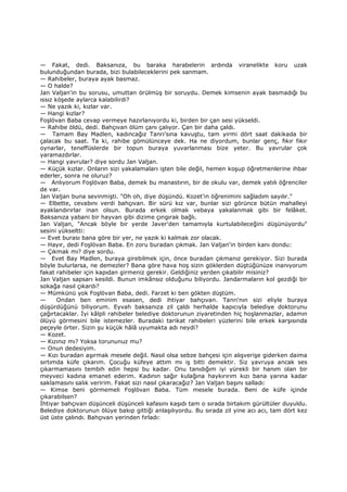 — Fakat, dedi. Baksanıza, bu baraka harabelerin ardında viranelikte koru uzak
bulunduğundan burada, bizi bulabileceklerini pek sanmam.
— Rahibeler, buraya ayak basmaz.
— O halde?
Jan Valjan'in bu sorusu, umuttan örülmüş bir soruydu. Demek kimsenin ayak basmadığı bu
ıssız köşede aylarca kalabilirdi?
— Ne yazık ki, kızlar var.
— Hangi kızlar?
Foşlövan Baba cevap vermeye hazırlanıyordu ki, birden bir çan sesi yükseldi.
— Rahibe öldü, dedi. Bahçıvan ölüm çanı çalıyor. Çan bir daha çaldı.
— Tamam Bay Madlen, kadıncağız Tanrı'sına kavuştu, tam yirmi dört saat dakikada bir
çalacak bu saat. Ta ki, rahibe gömülünceye dek. Ha ne diyordum, bunlar genç, fıkır fıkır
oynarlar, teneffüslerde bir topun buraya yuvarlanması bize yeter. Bu yavrular çok
yaramazdırlar.
— Hangi yavrular? diye sordu Jan Valjan.
— Küçük kızlar. Onların sizi yakalamaları işten bile değil, hemen koşup öğretmenlerine ihbar
ederler, sonra ne oluruz?
— Anlıyorum Foşlövan Baba, demek bu manastırın, bir de okulu var, demek yatılı öğrenciler
de var.
Jan Valjan buna sevinmişti. "Oh oh, diye düşündü. Kozet'in öğrenimini sağladım sayılır."
— Elbette, cevabını verdi bahçıvan. Bir sürü kız var, bunlar sizi görünce bütün mahalleyi
ayaklandırırlar inan olsun. Burada erkek olmak vebaya yakalanmak gibi bir felâket.
Baksanıza yabani bir hayvan gibi dizime çıngırak bağlı.
Jan Valjan, "Ancak böyle bir yerde Javer'den tamamıyla kurtulabileceğini düşünüyordu"
sesini yükseltti:
— Evet burası bana göre bir yer, ne yazık ki kalmak zor olacak.
— Hayır, dedi Foşlövan Baba. En zoru buradan çıkmak. Jan Valjan'in birden kanı dondu:
— Çıkmak mı? diye sordu.
— Evet Bay Madlen, buraya girebilmek için, önce buradan çıkmanız gerekiyor. Sizi burada
böyle bulurlarsa, ne demezler? Bana göre hava hoş sizin göklerden düştüğünüze inanıyorum
fakat rahibeler için kapıdan girmeniz gerekir. Geldiğiniz yerden çıkabilir misiniz?
Jan Valjan sapsarı kesildi. Bunun imkânsız olduğunu biliyordu. Jandarmaların kol gezdiği bir
sokağa nasıl çıkardı?
— Mümkünü yok Foşlövan Baba, dedi. Farzet ki ben gökten düştüm.
— Ondan ben eminim esasen, dedi ihtiyar bahçıvan. Tanrı'nın sizi eliyle buraya
düşürdüğünü biliyorum. Eyvah baksanıza zil çaldı herhalde kapıcıyla belediye doktorunu
çağırtacaklar. Đyi kâlpli rahibeler belediye doktorunun ziyaretinden hiç hoşlanmazlar, adamın
ölüyü görmesini bile istemezler. Buradaki tarikat rahibeleri yüzlerini bile erkek karşısında
peçeyle örter. Sizin şu küçük hâlâ uyumakta adı neydi?
— Kozet.
— Kızınız mı? Yoksa torununuz mu?
— Onun dedesiyim.
— Kızı buradan aşırmak mesele değil. Nasıl olsa sebze bahçesi için alışverişe giderken daima
sırtımda küfe çıkarım. Çocuğu küfeye attım mı iş bitti demektir. Siz yavruya ancak ses
çıkarmamasını tembih edin hepsi bu kadar. Onu tanıdığım iyi yürekli bir hanım olan bir
meyveci kadına emanet ederim. Kadının sağır kulağına haykırırım kızı bana yarına kadar
saklamasını salık veririm. Fakat sizi nasıl çıkaracağız? Jan Valjan başını salladı:
— Kimse beni görmemeli Foşlövan Baba. Tüm mesele burada. Beni de küfe içinde
çıkarabilsen?
Đhtiyar bahçıvan düşünceli düşünceli kafasını kaşıdı tam o sırada birtakım gürültüler duyuldu.
Belediye doktorunun ölüye bakıp gittiği anlaşılıyordu. Bu sırada zil yine acı acı, tam dört kez
üst üste çalındı. Bahçıvan yerinden fırladı:
 