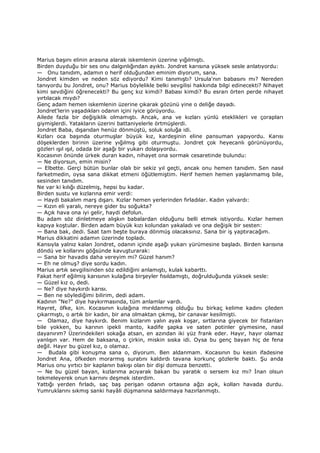 Marius başını elinin arasına alarak iskemlenin üzerine yığılmıştı.
Birden duyduğu bir ses onu dalgınlığından ayıktı. Jondret karısına yüksek sesle anlatıyordu:
— Onu tanıdım, adamın o herif olduğundan eminim diyorum, sana.
Jondret kimden ve neden söz ediyordu? Kimi tanımıştı? Ursula'nın babasını mı? Nereden
tanıyordu bu Jondret, onu? Marius böylelikle belki sevgilisi hakkında bilgi edinecekti? Nihayet
kimi sevdiğini öğrenecekti? Bu genç kız kimdi? Babası kimdi? Bu esrarı örten perde nihayet
yırtılacak mıydı?
Genç adam hemen iskemlenin üzerine çıkarak gözünü yine o deliğe dayadı.
Jondret'lerin yaşadıkları odanın içini iyice görüyordu.
Ailede fazla bir değişiklik olmamıştı. Ancak, ana ve kızları yünlü eteklikleri ve çorapları
giymişlerdi. Yatakların üzerini battaniyelerle örtmüşlerdi.
Jondret Baba, dışarıdan henüz dönmüştü, soluk soluğa idi.
Kızları oca başında oturmuşlar büyük kız, kardeşinin eline pansuman yapıyordu. Karısı
döşeklerden birinin üzerine yığılmış gibi oturmuştu. Jondret çok heyecanlı görünüyordu,
gözleri ışıl ışıl, odada bir aşağı bir yukarı dolaşıyordu.
Kocasının önünde ürkek duran kadın, nihayet ona sormak cesaretinde bulundu:
— Ne diyorsun, emin misin?
— Elbette. Gerçi bütün bunlar olalı bir sekiz yıl geçti, ancak onu hemen tanıdım. Sen nasıl
farketmedin, oysa sana dikkat etmeni öğütlemiştim. Herif hemen hemen yaşlanmamış bile,
sesinden tanıdım.
Ne var ki kılığı düzelmiş, hepsi bu kadar.
Birden sustu ve kızlarına emir verdi:
— Haydi bakalım marş dışarı. Kızlar hemen yerlerinden fırladılar. Kadın yalvardı:
— Kızın eli yaralı, nereye gider bu soğukta?
— Açık hava ona iyi gelir, haydi defolun.
Bu adam söz dinletmeye alışkın babalardan olduğunu belli etmek istiyordu. Kızlar hemen
kapıya koştular. Birden adam büyük kızı kolundan yakaladı ve ona değişik bir sesten:
— Bana bak, dedi. Saat tam beşte buraya dönmüş olacaksınız. Sana bir iş yaptıracağım.
Marius dikkatini adamın üzerinde topladı.
Kansıyla yalnız kalan Jondret, odanın içinde aşağı yukarı yürümesine başladı. Birden karısına
döndü ve kollarını göğsünde kavuşturarak:
— Sana bir havadis daha vereyim mi? Güzel hanım?
— Eh ne olmuş? diye sordu kadın.
Marius artık sevgilisinden söz edildiğini anlamıştı, kulak kabarttı.
Fakat herif eğilmiş karısının kulağına birşeyler fısıldamıştı, doğrulduğunda yüksek sesle:
— Güzel kız o, dedi.
— Ne? diye haykırdı karısı.
— Ben ne söylediğimi bilirim, dedi adam.
Kadının "Ne?" diye haykırmasında, tüm anlamlar vardı.
Hayret, öfke, kin. Kocasının kulağına mırıldanmış olduğu bu birkaç kelime kadını çileden
çıkarmıştı, o artık bir kadın, bir ana olmaktan çıkmış, bir canavar kesilmişti.
— Olamaz, diye haykırdı. Benim kızlarım yalın ayak koşar, sırtlarına giyecek bir fistanları
bile yokken, bu karının ipekli manto, kadife şapka ve saten potinler giymesine, nasıl
dayanırım? Üzerindekileri sokağa atsan, en azından iki yüz frank eder. Hayır, hayır olamaz
yanlışın var. Hem de baksana, o çirkin, miskin sıska idi. Oysa bu genç bayan hiç de fena
değil. Hayır bu güzel kız, o olamaz.
— Budala gibi konuşma sana o, diyorum. Ben aldanmam. Kocasının bu kesin ifadesine
Jondret Ana, öfkeden morarmış suratını kaldırdı tavana korkunç gözlerle baktı. Şu anda
Marius onu yırtıcı bir kaplanın bakışı olan bir dişi domuza benzetti.
— Ne bu güzel bayan, kızlarıma acıyarak bakan bu yaratık o sersem kız mı? Đnan olsun
tekmeleyerek onun karnını deşmek isterdim.
Yattığı yerden fırladı, saç baş perişan odanın ortasına ağzı açık, kolları havada durdu.
Yumruklarını sıkmış sanki hayâli düşmanına saldırmaya hazırlanmıştı.
 