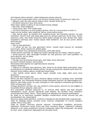 Herif dişisine aldırış etmeden, odada dolaşmasına devam ediyordu.
Bu uzun süren suskunluktan sonra, yine karısının önünde durdu ve korkunç bir sesle ona:
— Baksana, dedi. Ben altın daman buldum sayılır. Bundan böyle işim iş.
— Ne demek istiyorsun? diye sordu karısı.
Adam başını salladı ve iğrenç bir göz kırpışla karısına yaklaştı.
— Bak dinle. Kadın telâşlandı:
— Yavaş konuş, dedi. Yerin kulağı vardır.
— Yok canım komşunun az önce çıktığını gördüm. Hem de o koca sersem ne anlar ki...
Fakat yine de Jondret, sesini alçaltmış. Marius, birkaç kelime duydu.
— Bak, diyordu adam. Şu kalantor herif, enselendi sayılır. Ben bizimkileri gördüm, her şeyi
hazırlattım. Sersem herif, saat altıda gelip bana kira parasını getirecek. Ne de enayi, hemen
senaryoyu yuttu, saat altıda komşumuz daima akşam yemeği için çıkar. Burgon Ana, dışarı
bulaşıklarını yıkamaya çıkar. Kızlara kapıda nöbet bekletirim. Sen de bize yardım edersin
herif yola gelir.
Kadın sordu:
— Peki ya yola gelmezse?
— O zaman da ben onu yola getirmesini bilirim. Jondret eliyle korkunç bir harekette
bulunmuştu. Birden ürpertici bir şekilde güldü.
Marius ilk olarak onun kahkahasını duyuyordu, sanki kalbi dondu.
Jondret şömine yanındaki, bir dolabı açtı içinden çıkardığı eski bir kasketi, kafasına geçirdi:
— Şimdi çıkıyorum, dedi. Göreceğim kimseler var, bak görürsün, işimi nasıl ayarladım. Az
sonra dönerim, sen evi bekle.
Sonra birden ekledi:
— Moruğun beni tanımaması büyük şans. Aksi halde, tekrar dönmezdi.
Şu benim romantik sakalım, beni kurtardı.
Pencereden baktı dışarıda kar yağmakta devam ediyordu.
Ceketini ilikleyerek:
— Doğrusu bu redingot, bana göreymiş, dedi. Ancak bu da olmasa dışarı çıkamazdım, dışarı
da çıkmayınca işi ayarlamak imkânsız olurdu. Ha bak unutuyordum, kendine azıcık kömür al.
Kansının önüne yabancı adamın verdiği beş frangı fırlattı.
— Geri kalanla yemek alayım deme, bugün yemeğin sırası değil, daha sonra bunu
düşünürüz.
Bu sözlerle Jondret dışarı çıktı.
Marius çok derin düşünen bir çocuk olmasına rağmen enerjik bir yaradılışı vardı. Haksızlığa
dayanamazdı. Çok merhametli olmasına karşılık kötülükten tiksinirdi. Bir kaplumbağaya acır,
fakat bir yılanı kolay ezerdi. Şu anda, komşularının yılan olduklarını anlamakta gecikmemişti.
Onları ezmeye karar verdi.
Yavaşça gözetleme yerinden indi, eski giysilerini sırtına geçirdi, boynuna bir atkı bağladı ve
hiç gürültü etmeye çalışarak, dışarı çıktı.
Evin arkasındaki sokaktan geçiyordu ki, iki korkunç kılıklı adamın baş başa birşeyler
fısıldadıklarını duydu. Duvara dayanarak kulak kabarttı. Bu heriflerin hırsız olduklarını
konuşmalarından anladı. Patron - Minet çetesine ait olduklarını laf arasında söylemişlerdi.
Bu arada bu işi kaçırmanın budalalık olacağını enselenirlerse eninde sonunda beş yılla
kurtulacaklarını da, söylemişlerdi.
Marius bu eşkıya kılıklı adamların, Jondret'in entrikalarına alet olacaklarından kuşkulanmıştı.
Yolda ilk rastladığı adama, karakolu sordu. Pontuvar sokağındaki 14 numara olduğunu
söyledi. Marius oraya gitti.
Yolda bir yandan Tanrı'sına şükürler ediyordu. Cömertliğinin mükâfatını görüyordu.
Sabahleyin Jondret'lerin büyük kızına beş frank vermemiş olsaydı, Löblan'ların arabasını
izleyecek ve bu arada Jondret'lerin korkunç tuzaklardan haberi bile olmayacaktı. Her şeyde
bir hayır vardır, atasözünün doğruluğuna bir kez daha inandı.
 