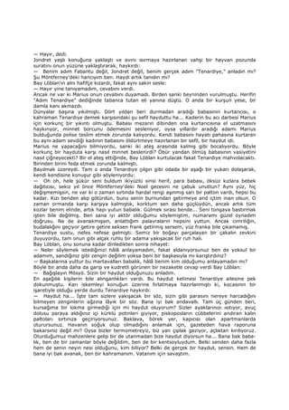 — Hayır, dedi.
Jondret yaşlı konuğuna yaklaştı ve avını ısırmaya hazırlanan vahşi bir hayvan pozunda
suratını onun yüzüne yaklaştırarak, haykırdı:
— Benim adım Fabantu değil, Jondret değil, benim gerçek adım "Tenardiye," anladın mı?
Şu Möntferney'deki hancıyım ben. Haydi artık tanıdın mı?
Bay Löblan'ın alnı hafifçe kızardı, fakat aynı sakin sesle:
— Hayır yine tanıyamadım, cevabını verdi.
Ancak ne var ki Marius onun cevabını duyamadı. Birden sanki beyninden vurulmuştu. Herifin
"Adım Tenardiye" dediğinde tabanca tutan eli yanına düştü. O anda bir kurşun yese, bir
damla kanı akmazdı.
Dünyalar başına yıkılmıştı. Dört yıldan beri durmadan aradığı babasının kurtarıcısı, o
kahraman Tenardiye demek karşısındaki şu sefil hayduttu ha... Kaderin bu acı darbesi Marius
için korkunç bir yıkıntı olmuştu. Babası mezarın dibinden ona kurtarıcısına el uzatmasını
haykırıyor, minnet borcunu ödemesini sesleniyor, oysa yıllardır aradığı adamı Marius
bulduğunda polise teslim etmek zorunda kalıyordu. Kendi babasını hayatı pahasına kurtaran
bu aynı adam sevdiği kadının babasını öldürtmeye hazırlanan bir sefil, bir haydut idi.
Marius ne yapacağını bilmiyordu, sanki iki ateş arasında kalmış gibi bocalıyordu. Böyle
korkunç bir hayduta karşı nasıl minnet beslenirdi? Öbür yandan ölmüş babasının vasiyetini
nasıl çiğneyecekti? Bir el ateş ettiğinde, Bay Löblan kurtulacak fakat Tenardiye mahvolacaktı.
Birinden birini feda etmek zorunda kalmıştı.
Bayılmak üzereydi. Tam o anda Tenardiye çılgın gibi odada bir aşağı bir yukarı dolaşarak,
kendi kendisine konuşur gibi söyleniyordu:
— Oh oh, hele şükür seni buldum ikiyüzlü sinsi herif, para babası, öksüz kızlara bebek
dağıtıcısı, sekiz yıl önce Möntferney'deki Noel gecesini ne çabuk unuttun? Aynı yüz, hiç
değişmemişsin, ne var ki o zaman sırtında hardal rengi aşınmış sarı bir palton vardı, hepsi bu
kadar. Kızı benden alıp götürdün, bunu senin burnundan getirmeye and içtim inan olsun. O
zaman ormanda karşı karşıya kalmıştık, korktum sen daha güçlüydün, ancak artık tüm
kozlar benim elinde, artık hapı yutun babalık. Gülmek sırası bende... Seni tongaya bastırmak
işten bile değilmiş. Ben sana iyi aktör olduğumu söylemiştim, numaramı güzel oynadım
doğrusu. Ne de avanakmışsın, anlattığım palavraların hepsini yuttun. Ancak cimriliğin,
budalalığını geçiyor getire getire seksen frank getirmiş sersem, yüz franka bile çıkamamış.
Tenardiye sustu, nefes nefese gelmişti. Semiz bir boğayı parçalayan bir çakalın zevkini
duyuyordu, tam onun gibi alçak ruhlu bir adama yakışacak bir ruh hali.
Bay Löblan, onu sonuna kadar dinledikten sonra nihayet:
— Neler söylemek istediğinizi hâlâ anlayamadım, fakat aldanıyorsunuz ben de yoksul bir
adamım, sandığınız gibi zengin değilim yoksa beni bir başkasıyla mı karıştırdınız?
— Başkalarına yuttur bu martavalları babalık, hâlâ benim kim olduğumu anlayamadın mı?
Böyle bir anda daha da garip ve kudretli görünen bir nezaketle cevap verdi Bay Löblan:
— Bağışlayın Mösyö. Sizin bir haydut olduğunuzu anladım.
En aşağılık kişilerin bile alınganlıkları vardı. Bu haydut kelimesi Tenardiye ailesine pek
dokunmuştu. Karı iskemleyi konuğun üzerine fırlatmaya hazırlanmıştı ki, kocasının bir
işaretiyle olduğu yerde durdu Tenardiye haykırdı:
— Haydut ha... Đşte tam sizlere yakışacak bir söz, sizin gibi parasını nereye harcadığını
bilmeyen zenginlerin ağzına lâyık bir söz. Bana iyi bak andavallı. Tam üç günden beri,
kursağıma bir lokma girmediği için mi haydut oluyorum? Sizler ayaklarınızı ısıtıyor, avuç
dolusu paraya aldığınız içi kürklü potinleri giyiyor, piskoposların cübbelerini andıran kalın
paltoları sırtınıza geçiriyorsunuz. Baklava, börek yer, kapıcısı olan apartmanlarda
oturursunuz. Havanın soğuk olup olmadığını anlamak için, gazeteden hava raporuna
bakarsınız değil mi? Oysa bizler termometreyiz, biz yan çıplak geziyor, açlıktan kırılıyoruz.
Oturduğumuz mahzenlere gelip bir de utanmadan bize haydut diyorsun ha... Bana bak baba-
lık, ben de bir zamanlar böyle değildim, ben de bir kentsoyluydum. Belki senden daha fazla
hem de senin neyin nesi olduğunu, kim biliyor? Belki de gerçek bir haydut, sensin. Hem de
bana iyi bak avanak, ben bir kahramanım. Vatanım için savaştım.
 