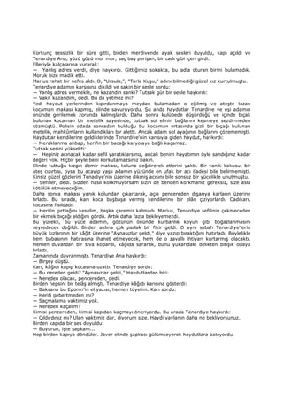 Korkunç sessizlik bir süre gitti, birden merdivende ayak sesleri duyuldu, kapı açıldı ve
Tenardiye Ana, yüzü gözü mor mor, saç baş perişan, bir cadı gibi içeri girdi.
Elleriyle kalçalarına vurarak:
— Yanlış adres verdi, diye haykırdı. Gittiğimiz sokakta, bu adla oturan birini bulamadık.
Moruk bize madik etti.
Marius rahat bir nefes aldı. O, "Ursula,", "Tarla Kuşu," adını bilmediği güzel kız kurtulmuştu.
Tenardiye adamın karşısına dikildi ve sakin bir sesle sordu:
— Yanlış adres vermekle, ne kazandın sanki? Tutsak gür bir sesle haykırdı:
— Vakit kazandım, dedi. Bu da yetmez mi?
Yedi haydut yerlerinden kıpırdanmaya meydan bulamadan o eğilmiş ve ateşte kızan
kocaman makası kapmış, elinde savuruyordu. Şu anda haydutlar Tenardiye ve eşi adamın
önünde gerilemek zorunda kalmışlardı. Daha sonra kulübede düşürdüğü ve içinde bıçak
bulunan kocaman bir metelik sayesinde, tutsak sol elinin bağlarını kesmeye sezdirmeden
çözmüştü. Polisin odada sonradan bulduğu bu kocaman ortasında gizli bir bıçağı bulunan
metelik, mahkûmların kullandıkları bir aletti. Ancak adam sol ayağının bağlarını çözememişti.
Haydutlar kendilerine geldiklerinde Tenardiye'nin karısıyla giden haydut, haykırdı:
— Meraklanma ahbap, herifin bir bacağı karyolaya bağlı kaçamaz.
Tutsak sesini yükseltti:
— Hepiniz acınacak kadar sefil yaratıklarsınız, ancak benim hayatımın öyle sandığınız kadar
değeri yok. Hiçbir şeyle beni korkutamazsınız bakın.
Elinde tuttuğu kızgın demir makası, koluna değdirerek etlerini yaktı. Bir yanık kokusu, bir
ateş cızırtısı, oysa bu acayip yaşlı adamın yüzünde en ufak bir acı ifadesi bile belirmemişti.
Kinsiz güzel gözlerini Tenadiye'nin üzerine dikmiş acısını bile sonsuz bir yücelikle unutmuştu.
— Sefiller, dedi. Sizden nasıl korkmuyorsam sizin de benden korkmanız gereksiz, size asla
kötülük etmeyeceğim.
Daha sonra makası yanık kolundan çıkartarak, açık pencereden dışarıya karların üzerine
fırlattı. Bu sırada, karı koca başbaşa vermiş kendilerine bir plân çiziyorlardı. Cadıkarı,
kocasına fısıldadı:
— Herifin gırtlağını keselim, başka çaremiz kalmadı. Marius, Tenardiye sefilinin çekmeceden
bir ekmek bıçağı aldığını gördü. Artık daha fazla bekleyemezdi.
Bu yürekli, bu yüce adamın, gözünün önünde kurbanlık koyun gibi boğazlanmasını
seyredecek değildi. Birden aklına çok parlak bir fikir geldi. O aynı sabah Tenardiye'lerin
büyük kızlarının bir kâğıt üzerine "Aynasızlar geldi," diye yazıp bıraktığını hatırladı. Böylelikle
hem babasının hatırasına ihanet etmeyecek, hem de o zavallı ihtiyarı kurtarmış olacaktı.
Hemen duvardan bir sıva kopardı, kâğıda sararak, bunu yukarıdaki delikten bitişik odaya
fırlattı.
Zamanında davranmıştı. Tenardiye Ana haykırdı:
— Birşey düştü.
Karı, kâğıdı kapıp kocasına uzattı. Tenardiye sordu:
— Bu nereden geldi? "Aynasızlar geldi," Haydutlardan biri:
— Nereden olacak, pencereden, dedi.
Birden hepsini bir telâş almıştı. Tenardiye kâğıdı karısına gösterdi:
— Baksana bu Eponin'in el yazısı, hemen tüyelim. Karı sordu:
— Herifi gebertmeden mi?
— Saçmalama vaktimiz yok.
— Nereden kaçalım?
Kimisi pencereden, kimisi kapıdan kaçmayı öneriyordu. Bu arada Tenardiye haykırdı:
— Çıldırdınız mı? Ulan vaktimiz dar, diyorum size. Haydi yaylanın daha ne bekliyorsunuz.
Birden kapıda bir ses duyuldu:
— Buyurun, işte şapkam...
Hep birden kapıya döndüler. Javer elinde şapkası gülümseyerek haydutlara bakıyordu.
 