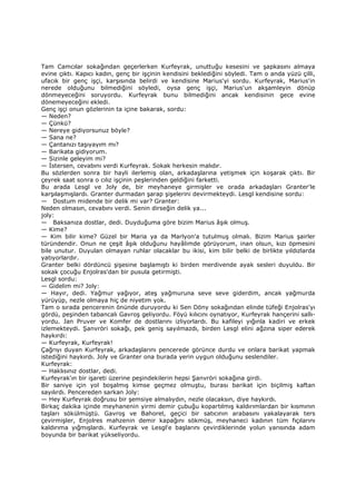 Tam Camcılar sokağından geçerlerken Kurfeyrak, unuttuğu kesesini ve şapkasını almaya
evine çıktı. Kapıcı kadın, genç bir işçinin kendisini beklediğini söyledi. Tam o anda yüzü çilli,
ufacık bir genç işçi, karşısında belirdi ve kendisine Marius'yi sordu. Kurfeyrak, Marius'in
nerede olduğunu bilmediğini söyledi, oysa genç işçi, Marius'un akşamleyin dönüp
dönmeyeceğini soruyordu. Kurfeyrak bunu bilmediğini ancak kendisinin gece evine
dönemeyeceğini ekledi.
Genç işçi onun gözlerinin ta içine bakarak, sordu:
— Neden?
— Çünkü?
— Nereye gidiyorsunuz böyle?
— Sana ne?
— Çantanızı taşıyayım mı?
— Barikata gidiyorum.
— Sizinle geleyim mi?
— Đstersen, cevabını verdi Kurfeyrak. Sokak herkesin malıdır.
Bu sözlerden sonra bir hayli ilerlemiş olan, arkadaşlarına yetişmek için koşarak çıktı. Bir
çeyrek saat sonra o cılız işçinin peşlerinden geldiğini farketti.
Bu arada Lesgl ve Joly de, bir meyhaneye girmişler ve orada arkadaşları Granter'le
karşılaşmışlardı. Granter durmadan şarap şişelerini devirmekteydi. Lesgl kendisine sordu:
— Dostum midende bir delik mi var? Granter:
Neden olmasın, cevabını verdi. Senin dirseğin delik ya...
joly:
— Baksanıza dostlar, dedi. Duyduğuma göre bizim Marius âşık olmuş.
— Kime?
— Kim bilir kime? Güzel bir Maria ya da Marlyon'a tutulmuş olmalı. Bizim Marius şairler
türündendir. Onun ne çeşit âşık olduğunu hayâlimde görüyorum, inan olsun, kızı öpmesini
bile unutur. Duyulan olmayan ruhlar olacaklar bu ikisi, kim bilir belki de birlikte yıldızlarda
yatıyorlardır.
Granter belki dördüncü şişesine başlamıştı ki birden merdivende ayak sesleri duyuldu. Bir
sokak çocuğu Enjolras'dan bir pusula getirmişti.
Lesgl sordu:
— Gidelim mi? Joly:
— Hayır, dedi. Yağmur yağıyor, ateş yağmuruna seve seve giderdim, ancak yağmurda
yürüyüp, nezle olmaya hiç de niyetim yok.
Tam o sırada pencerenin önünde duruyordu ki Sen Döny sokağından elinde tüfeği Enjolras'yı
gördü, peşinden tabancalı Gavroş geliyordu. Föyü kılıcını oynatıyor, Kurfeyrak hançerini sallı-
yordu. Jan Pruver ve Komfer de dostlarını izliyorlardı. Bu kafileyi yığınla kadiri ve erkek
izlemekteydi. Şanvröri sokağı, pek geniş sayılmazdı, birden Lesgl elini ağzına siper ederek
haykırdı:
— Kurfeyrak, Kurfeyrak!
Çağrıyı duyan Kurfeyrak, arkadaşlarını pencerede görünce durdu ve onlara barikat yapmak
istediğini haykırdı. Joly ve Granter ona burada yerin uygun olduğunu seslendiler.
Kurfeyrak:
— Haklısınız dostlar, dedi.
Kurfeyrak'ın bir işareti üzerine peşindekilerin hepsi Şanvröri sokağına girdi.
Bir saniye için yol boşalmış kimse geçmez olmuştu, burası barikat için biçilmiş kaftan
sayılırdı. Pencereden sarkan Joly:
— Hey Kurfeyrak doğrusu bir şemsiye almalıydın, nezle olacaksın, diye haykırdı.
Birkaç dakika içinde meyhanenin yirmi demir çubuğu kopartılmış kaldırımlardan bir kısmının
taşları sökülmüştü. Gavroş ve Bahorel, geçici bir satıcının arabasını yakalayarak ters
çevirmişler, Enjolres mahzenin demir kapağını sökmüş, meyhaneci kadının tüm fıçılarını
kaldırıma yığmışlardı. Kurfeyrak ve Lesgl'e başlarını çevirdiklerinde yolun yarısında adam
boyunda bir barikat yükseliyordu.
 