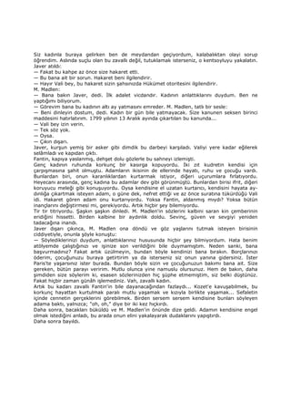 Siz kadınla buraya gelirken ben de meydandan geçiyordum, kalabalıktan olayi sorup
öğrendim. Aslında suçlu olan bu zavallı değil, tutuklamak isterseniz, o kentsoyluyu yakalatın.
Javer atıldı:
— Fakat bu kahpe az önce size hakaret etti.
— Bu bana ait bir sorun. Hakaret beni ilgilendirir.
— Hayır Vali bey, bu hakaret sizin şahsınızda Hükümet otoritesini ilgilendirir.
M. Madlen:
— Bana bakın Javer, dedi. Đlk adalet vicdandır. Kadının anlattıklarını duydum. Ben ne
yaptığımı biliyorum.
— Görevim bana bu kadının altı ay yatmasını emreder. M. Madlen, tatlı bir sesle:
— Beni dinleyin dostum, dedi. Kadın bir gün bile yatmayacak. Size kanunen seksen birinci
maddesini hatırlatırım. 1799 yılının 13 Aralık ayında çıkartılan bu kanunda...
— Vali bey izin verin.
— Tek söz yok.
— Oysa.
— Çıkın dışarı.
Javer, kurşun yemiş bir asker gibi dimdik bu darbeyi karşıladı. Valiyi yere kadar eğilerek
selâmladı ve kapıdan çıktı.
Fantin, kapıya yaslanmış, dehşet dolu gözlerle bu sahneyi izlemişti.
Genç kadının ruhunda korkunç bir kasırga kopuyordu. Đki zıt kudretin kendisi için
çarpışmasına şahit olmuştu. Adamların ikisinin de ellerinde hayatı, ruhu ve çocuğu vardı.
Bunlardan biri, onun karanlıklardan kurtarmak istiyor, diğeri uçurumlara fırlatıyordu.
Heyecanı arasında, genç kadına bu adamlar dev gibi görünmüştü. Bunlardan birisi ifrit, diğeri
koruyucu meleği gibi konuşuyordu. Oysa kendisine el uzatan kurtarıcı, kendisini hayata ay-
dınlığa çıkartmak isteyen adam, o güne dek, nefret ettiği ve az önce suratına tükürdüğü Vali
idi. Hakaret gören adam onu kurtarıyordu. Yoksa Fantin, aldanmış mıydı? Yoksa bütün
inançlarını değiştirmesi mi, gerekiyordu. Artık hiçbir şey bilemiyordu.
Tir tir titriyordu. Şaşkın şaşkın dinledi. M. Madlen'in sözlerini kalbini saran kin çemberinin
eridiğini hissetti. Birden kalbine bir aydınlık doldu. Sevinç, güven ve sevgiyi yeniden
tadacağına inandı.
Javer dışarı çıkınca, M. Madlen ona döndü ve göz yaşlarını tutmak isteyen birisinin
ciddiyetiyle, onunla şöyle konuştu:
— Söylediklerinizi duydum, anlattıklarınız hususunda hiçbir şey bilmiyordum. Hata benim
atölyemde çalıştığınızı ve işinize son verildiğini bile duymamıştım. Neden sanki, bana
başvurmadınız? Fakat artık üzülmeyin, bundan böyle kendinizi bana bırakın. Borçlarınızı
öderim, çocuğunuzu buraya getirtirim ya da isterseniz siz onun yanına gidersiniz. Đster
Paris'te yaşarsınız ister burada. Bundan böyle sizin ve çocuğunuzun bakımı bana ait. Size
gereken, bütün parayı veririm. Mutlu olunca yine namuslu olursunuz. Hem de bakın, daha
şimdiden size söylerim ki, esasen sözlerinizden hiç şüphe etmemiştim, siz belki düştünüz.
Fakat hiçbir zaman günâh işlemediniz. Vah, zavallı kadın.
Artık bu kadarı zavallı Fantin'in bile dayanacağından fazlaydı... Kozet'e kavuşabilmek, bu
korkunç hayattan kurtulmak paralı mutlu yaşamak ve kızıyla birlikte yaşamak... Sefaletin
içinde cennetin gerçeklerini görebilmek. Birden sersem sersem kendisine bunları söyleyen
adama baktı, yalnızca; "oh, oh," diye bir iki kez hıçkırdı.
Daha sonra, bacakları büküldü ve M. Madlen'in önünde dize geldi. Adamın kendisine engel
olmak istediğini anladı, bu arada onun elini yakalayarak dudaklarını yapıştırdı.
Daha sonra bayıldı.
 
