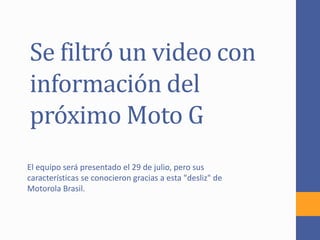 Se filtró un video con
información del
próximo Moto G
El equipo será presentado el 29 de julio, pero sus
características se conocieron gracias a esta "desliz" de
Motorola Brasil.
 