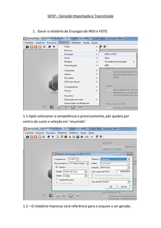SEFIP – Geração Importação e Transmissão

1. Gerar o relatório de Encargos do INSS e FGTS:

1.1-Após selecionar a competência e processamento, pôr quebra por
centro de custo e seleção em ‘resumido’:

1.2 – O relatório impresso será referência para o arquivo a ser gerado.

 