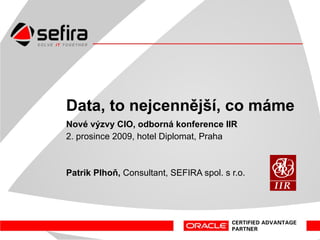 Data – to nejcennější, co máme Nové výzvy CIO, odborná konference IIR 2. prosince 2009, hotel Diplomat, Praha Patrik Plhoň,  Consultant, SEFIRA spol. s r.o. 