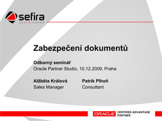 Zabezpečení dokumentů Odborný seminář Oracle Partner Studio, 10.12.2009, Praha Patrik Plhoň Alžběta Králová Consultant Sales Manager  