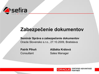 Správa a zabezpečenie dokumentov Odborný seminár Oracle Slovensko s.r.o., 27.10.2009, Bratislava Patrik Plhoň  Alžběta Králová Consultant Sales Manager 