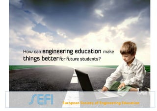 How can engineering    education make
     things better for future students?




• 10.1.2012                                                   • 1
                      European Society of Engineering Education
 