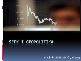 SEFK I GEOPOLITIKA
Vladimir JELESIJEVIĆ 430/20091
 