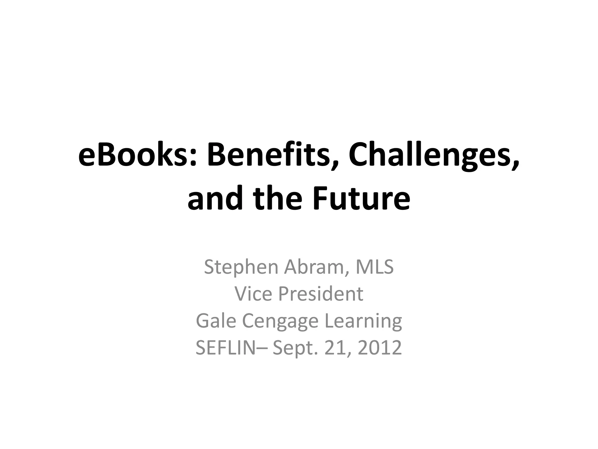 eBooks: Benefits, Challenges,
      and the Future
        Stephen Abram, MLS
           Vice President
       Gale Cengage Learning
       SEFLIN– Sept. 21, 2012
 