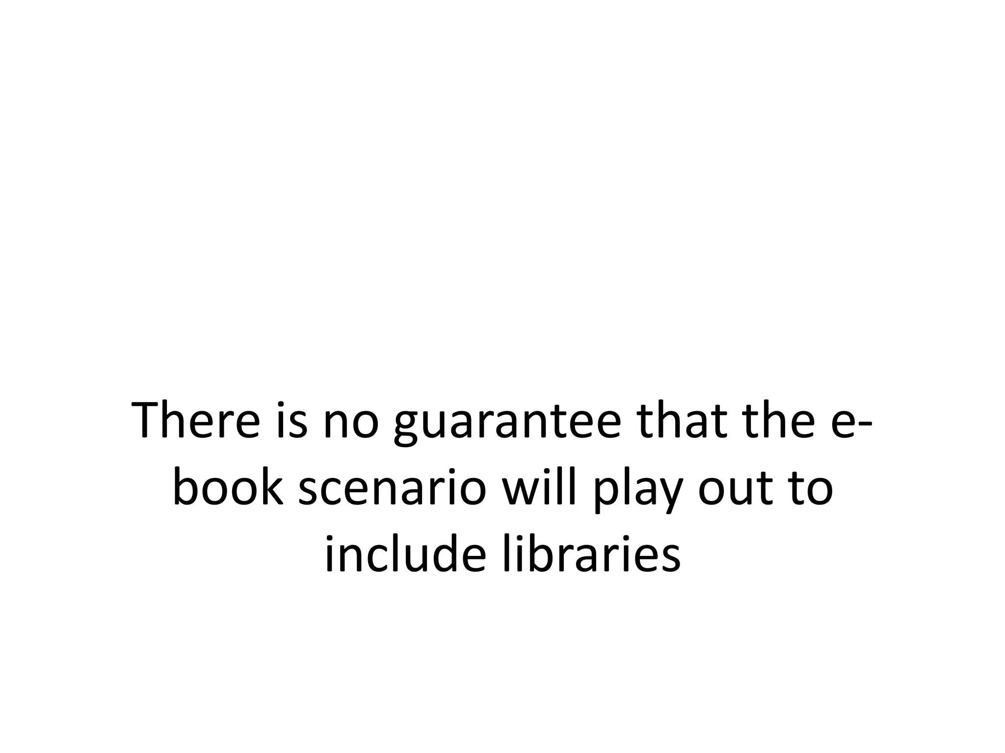 There is no guarantee that the e-
 book scenario will play out to
         include libraries
 