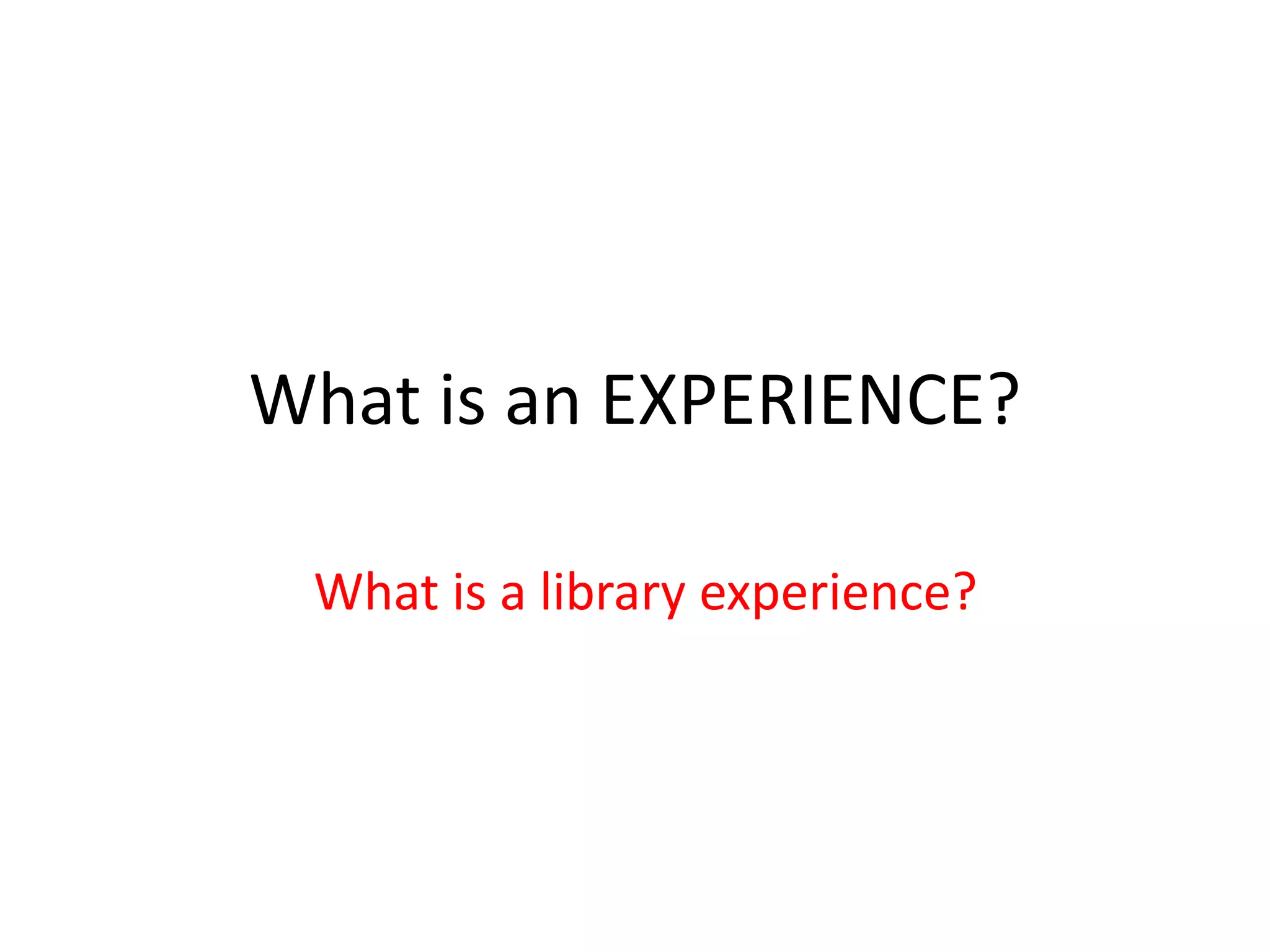 What is an EXPERIENCE?

             What is a library experience?
What differentiates a library experience from a transaction?
  What differentiates college libraries from Google/Bing?
 