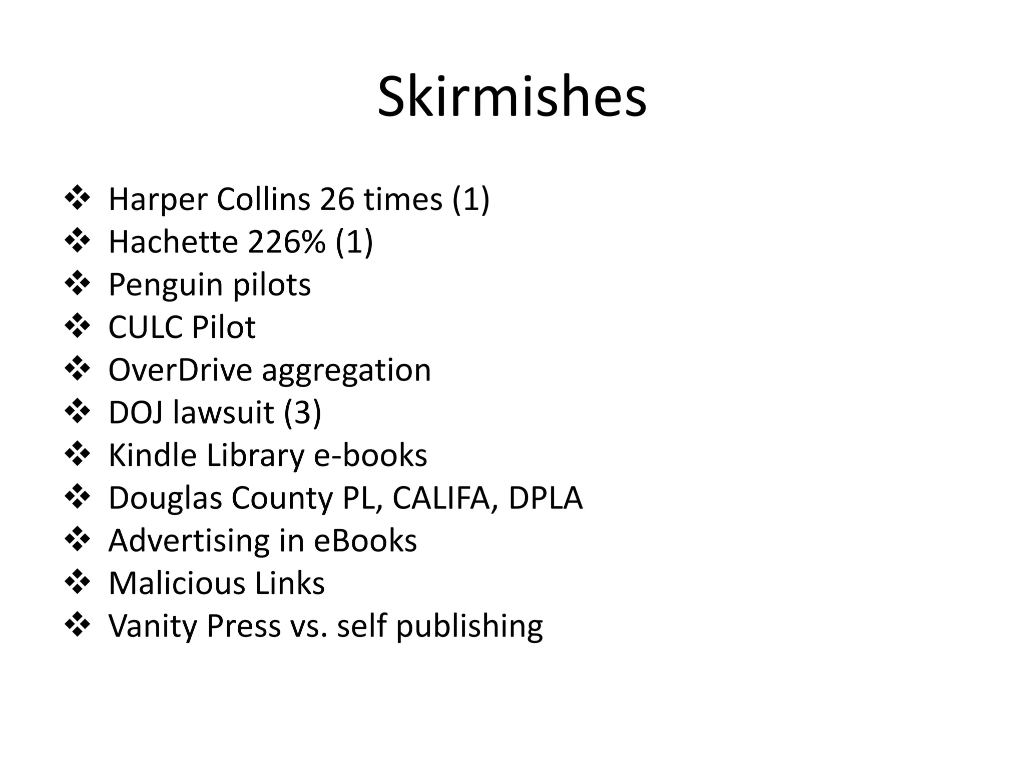 Skirmishes
   Harper Collins 26 times (1)
   Hachette 226% (1)
   Penguin pilots
   CULC Pilot
   OverDrive aggregation
   DOJ lawsuit (3)
   Kindle Library e-books
   Douglas County PL, CALIFA, DPLA
   Advertising in eBooks
   Malicious Links
   Vanity Press vs. self publishing
 