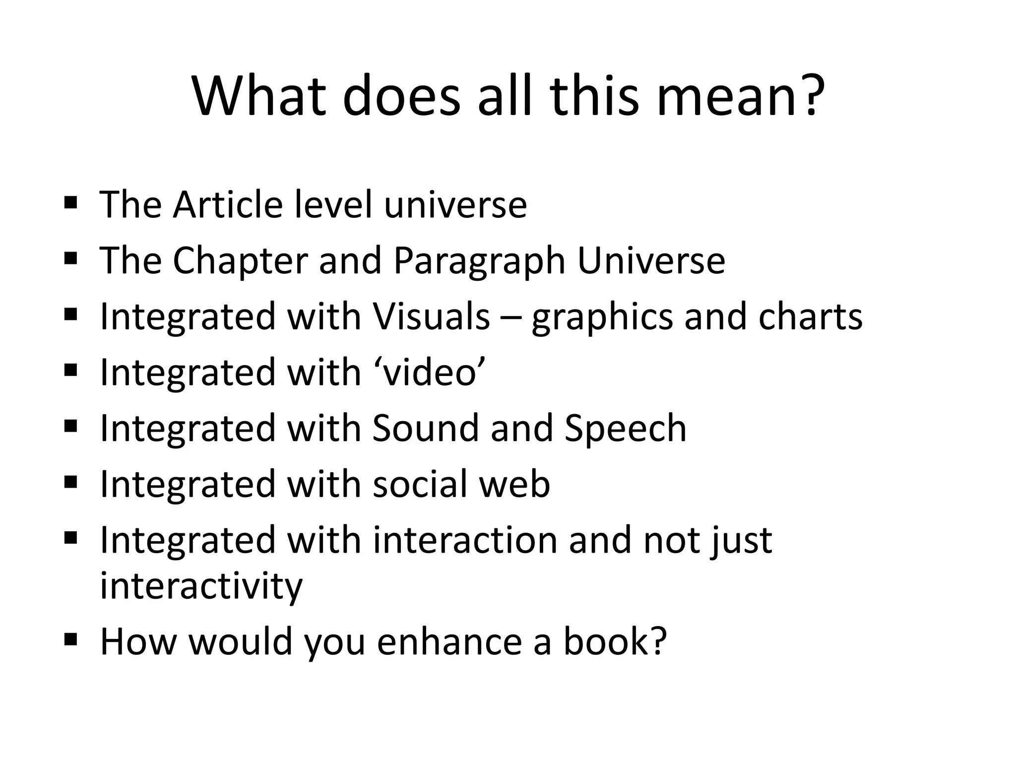 What does all this mean?
 The Article level universe
 The Chapter and Paragraph Universe
 Integrated with Visuals – graphics and charts
 Integrated with ‘video’
 Integrated with Sound and Speech
 Integrated with social web
 Integrated with interaction and not just
  interactivity
 How would you enhance a book?
 